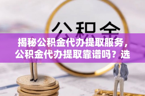 卑南揭秘公积金代办提取服务，公积金代办提取靠谱吗？选择前你需要知道这些！