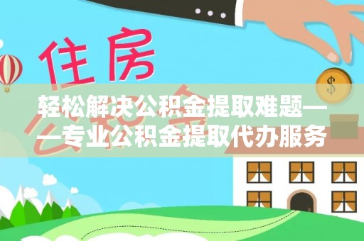 卑南轻松解决公积金提取难题——专业公积金提取代办服务详解