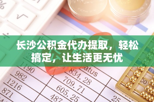 卑南长沙公积金代办提取，轻松搞定，让生活更无忧