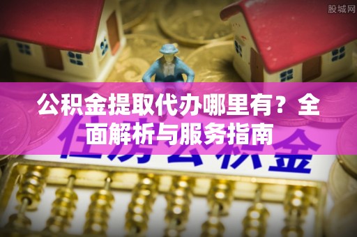 卑南公积金提取代办哪里有？全面解析与服务指南