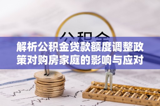 卑南解析公积金贷款额度调整政策对购房家庭的影响与应对策略