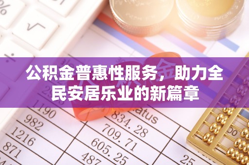 卑南公积金普惠性服务，助力全民安居乐业的新篇章