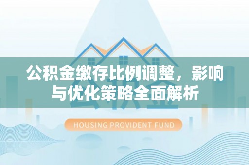 卑南公积金缴存比例调整，影响与优化策略全面解析