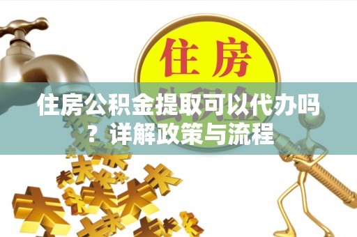 卑南住房公积金提取可以代办吗？详解政策与流程