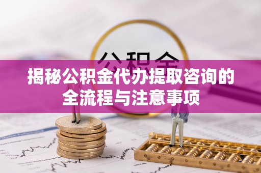 卑南揭秘公积金代办提取咨询的全流程与注意事项