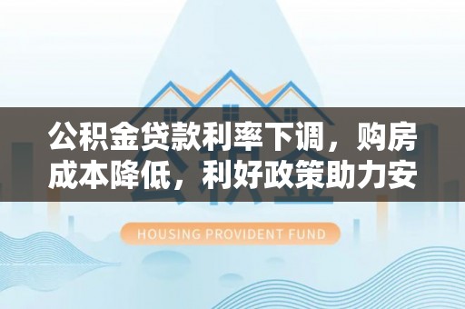 卑南公积金贷款利率下调，购房成本降低，利好政策助力安居梦想