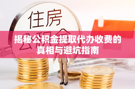 卑南揭秘公积金提取代办收费的真相与避坑指南