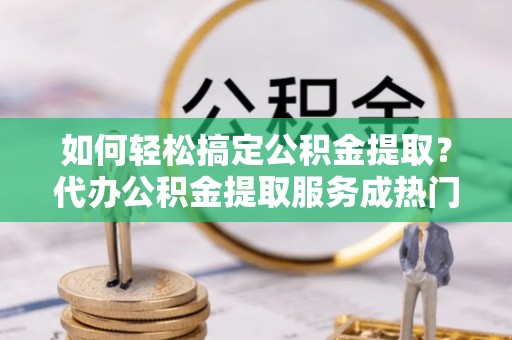 卑南如何轻松搞定公积金提取？代办公积金提取服务成热门选择