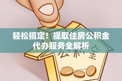 卑南轻松搞定！提取住房公积金代办服务全解析