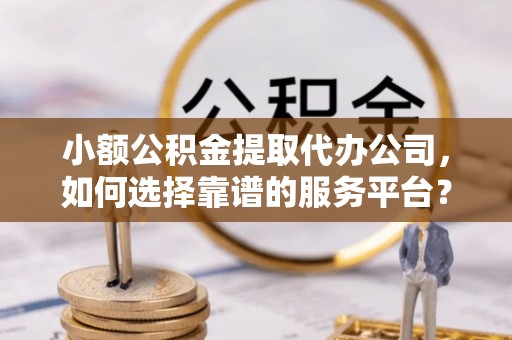 卑南小额公积金提取代办公司，如何选择靠谱的服务平台？