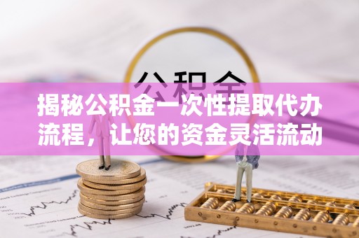 卑南揭秘公积金一次性提取代办流程，让您的资金灵活流动