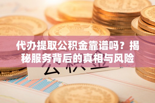 卑南代办提取公积金靠谱吗？揭秘服务背后的真相与风险