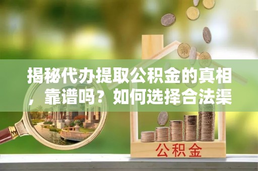 卑南揭秘代办提取公积金的真相，靠谱吗？如何选择合法渠道