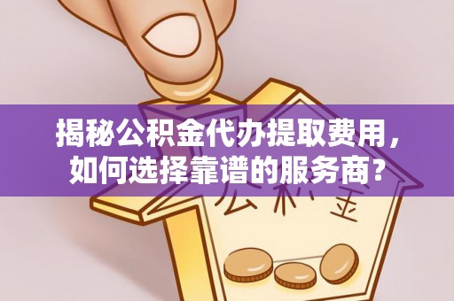 卑南揭秘公积金代办提取费用，如何选择靠谱的服务商？