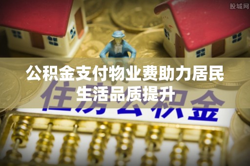 卑南公积金支付物业费助力居民生活品质提升