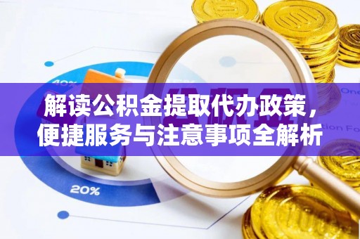 卑南解读公积金提取代办政策，便捷服务与注意事项全解析