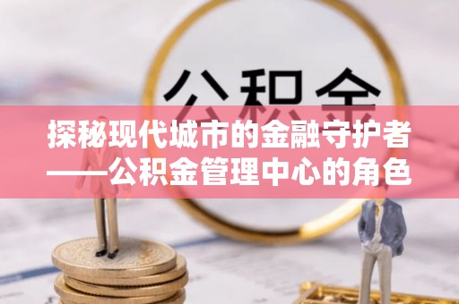 卑南探秘现代城市的金融守护者——公积金管理中心的角色与使命