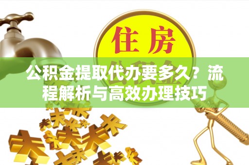 卑南公积金提取代办要多久？流程解析与高效办理技巧