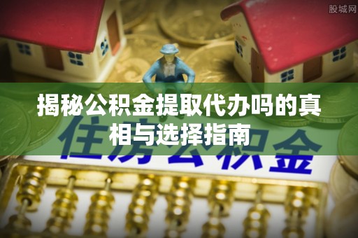 卑南揭秘公积金提取代办吗的真相与选择指南
