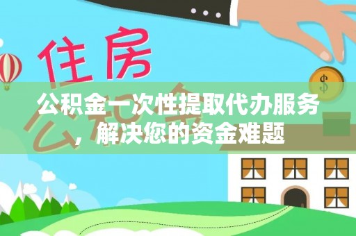 卑南公积金一次性提取代办服务，解决您的资金难题