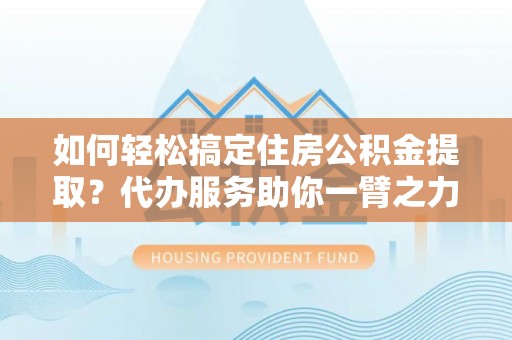 卑南如何轻松搞定住房公积金提取？代办服务助你一臂之力