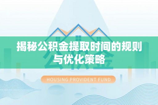 卑南揭秘公积金提取时间的规则与优化策略