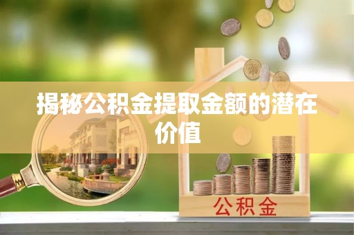 卑南揭秘公积金提取金额的潜在价值