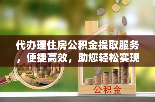 卑南代办理住房公积金提取服务，便捷高效，助您轻松实现资金规划