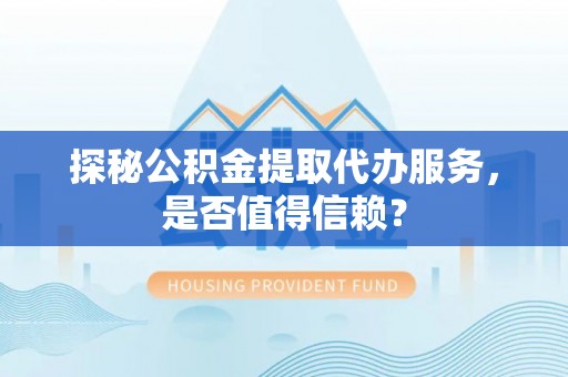 卑南探秘公积金提取代办服务，是否值得信赖？