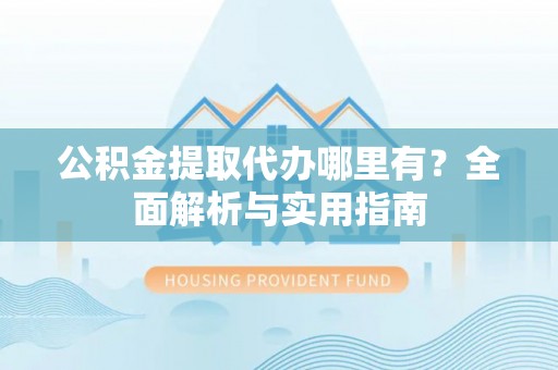 卑南公积金提取代办哪里有？全面解析与实用指南