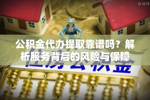 卑南公积金代办提取靠谱吗？解析服务背后的风险与保障