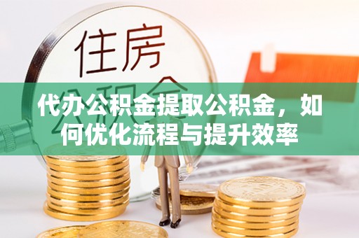 卑南代办公积金提取公积金，如何优化流程与提升效率