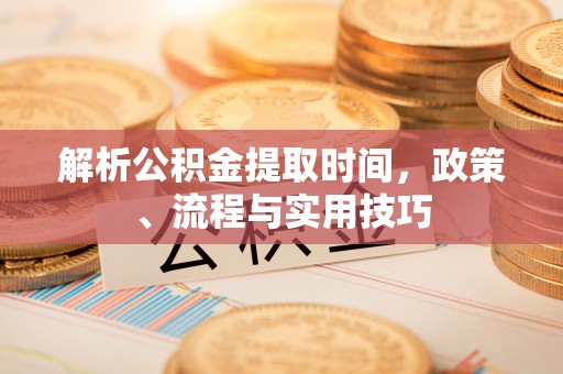 卑南解析公积金提取时间，政策、流程与实用技巧