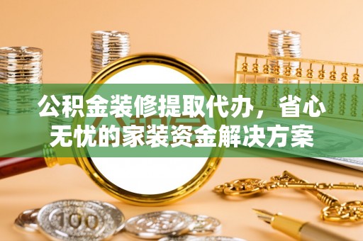 卑南公积金装修提取代办，省心无忧的家装资金解决方案