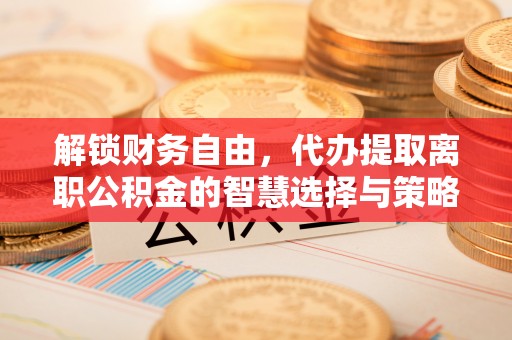 卑南解锁财务自由，代办提取离职公积金的智慧选择与策略