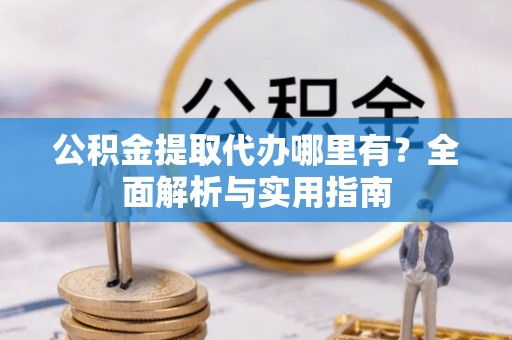 卑南公积金提取代办哪里有？全面解析与实用指南
