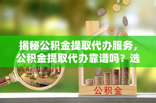 卑南揭秘公积金提取代办服务，公积金提取代办靠谱吗？选择需谨慎