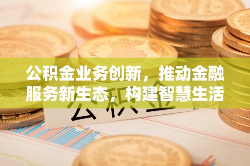 卑南公积金业务创新，推动金融服务新生态，构建智慧生活新未来