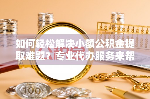 卑南如何轻松解决小额公积金提取难题？专业代办服务来帮忙