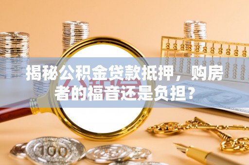 卑南揭秘公积金贷款抵押，购房者的福音还是负担？