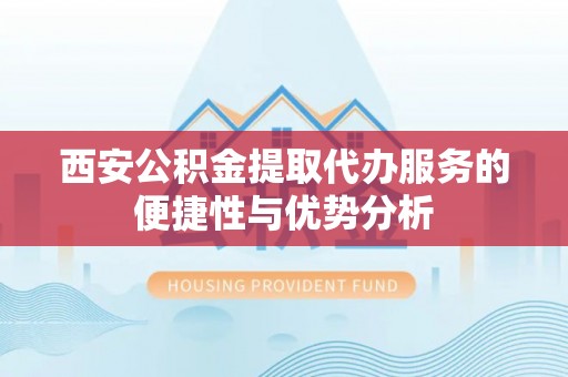 卑南西安公积金提取代办服务的便捷性与优势分析