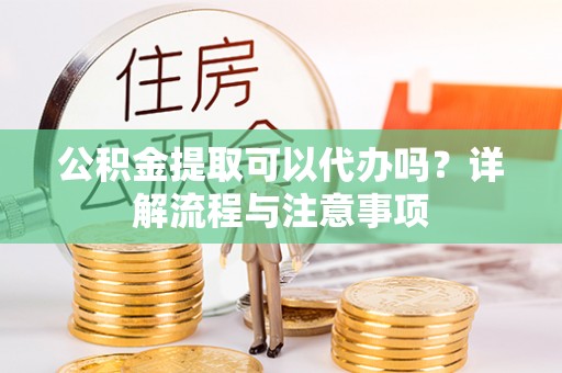 卑南公积金提取可以代办吗？详解流程与注意事项