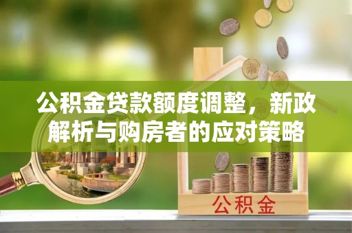 卑南公积金贷款额度调整，新政解析与购房者的应对策略
