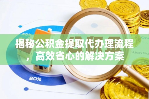 卑南揭秘公积金提取代办理流程，高效省心的解决方案