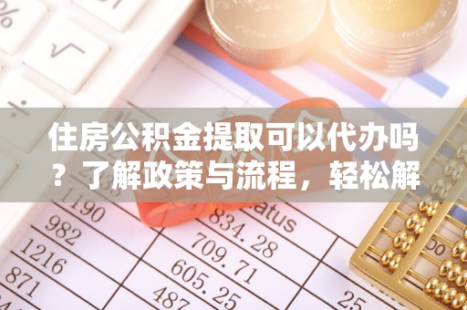 卑南住房公积金提取可以代办吗？了解政策与流程，轻松解决疑惑