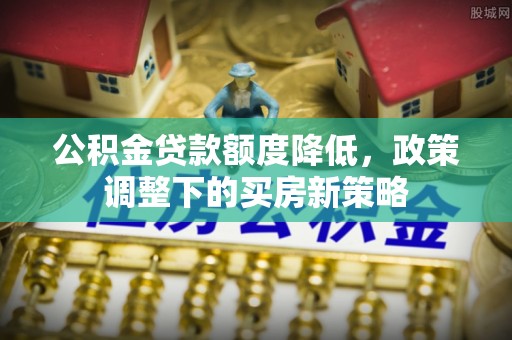 卑南公积金贷款额度降低，政策调整下的买房新策略