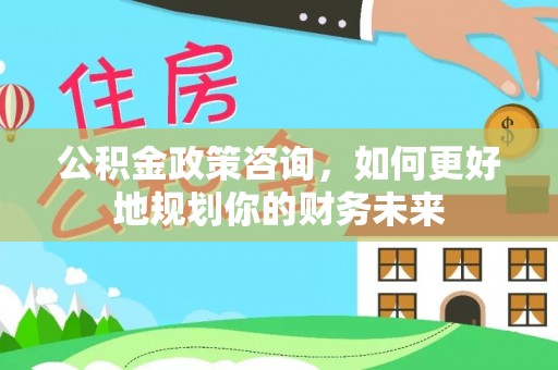 卑南公积金政策咨询，如何更好地规划你的财务未来