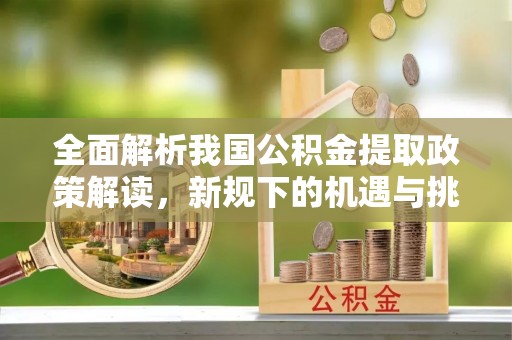 卑南全面解析我国公积金提取政策解读，新规下的机遇与挑战