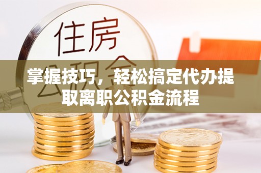 卑南掌握技巧，轻松搞定代办提取离职公积金流程