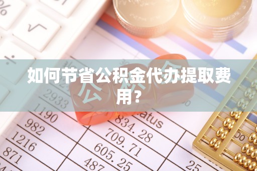 卑南如何节省公积金代办提取费用？